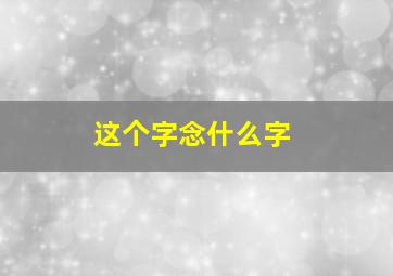 这个字念什么字