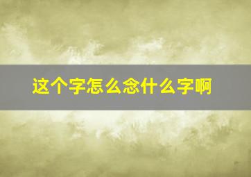 这个字怎么念什么字啊