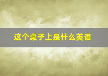 这个桌子上是什么英语