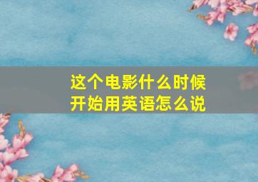 这个电影什么时候开始用英语怎么说