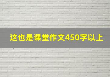 这也是课堂作文450字以上