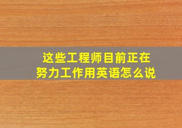 这些工程师目前正在努力工作用英语怎么说