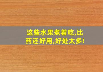 这些水果煮着吃,比药还好用,好处太多!