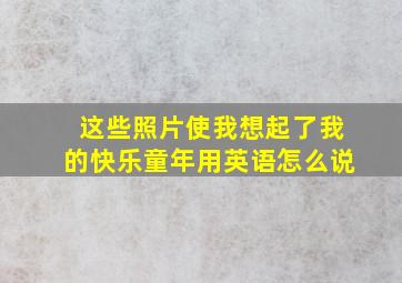 这些照片使我想起了我的快乐童年用英语怎么说