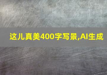 这儿真美400字写景,AI生成