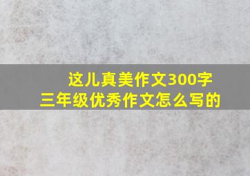 这儿真美作文300字三年级优秀作文怎么写的