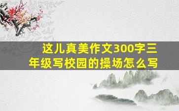 这儿真美作文300字三年级写校园的操场怎么写