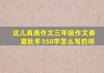 这儿真美作文三年级作文春夏秋冬350字怎么写的呀