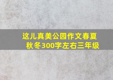 这儿真美公园作文春夏秋冬300字左右三年级