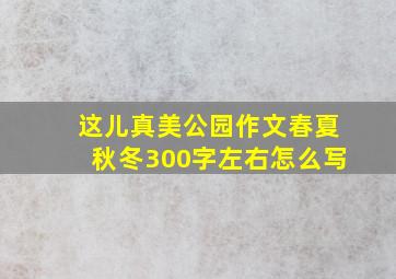 这儿真美公园作文春夏秋冬300字左右怎么写