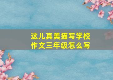 这儿真美描写学校作文三年级怎么写