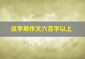 这学期作文六百字以上