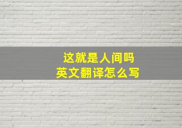 这就是人间吗英文翻译怎么写