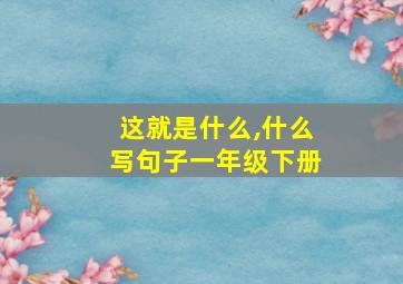 这就是什么,什么写句子一年级下册