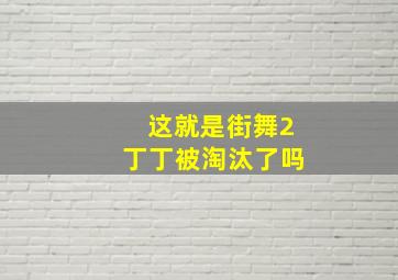 这就是街舞2丁丁被淘汰了吗