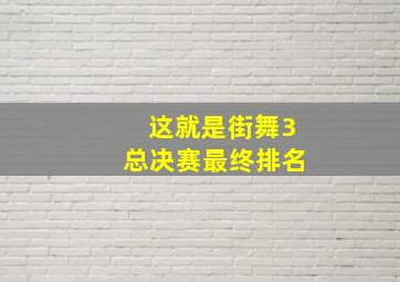 这就是街舞3总决赛最终排名