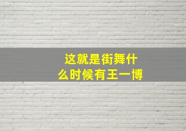 这就是街舞什么时候有王一博