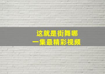 这就是街舞哪一集最精彩视频