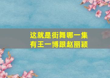 这就是街舞哪一集有王一博跟赵丽颖