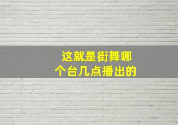 这就是街舞哪个台几点播出的