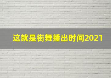 这就是街舞播出时间2021