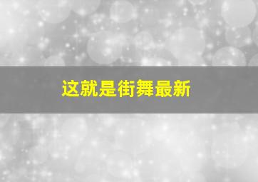 这就是街舞最新