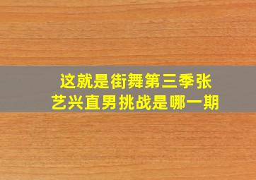 这就是街舞第三季张艺兴直男挑战是哪一期