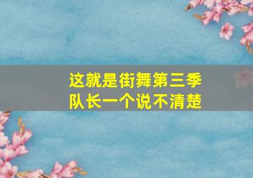 这就是街舞第三季队长一个说不清楚