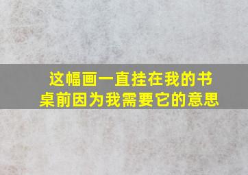 这幅画一直挂在我的书桌前因为我需要它的意思