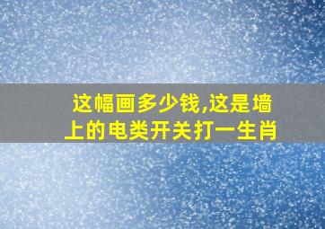 这幅画多少钱,这是墙上的电类开关打一生肖