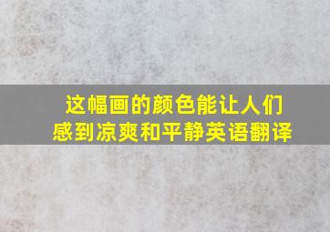 这幅画的颜色能让人们感到凉爽和平静英语翻译