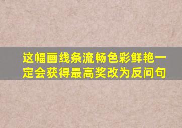 这幅画线条流畅色彩鲜艳一定会获得最高奖改为反问句