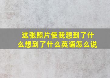 这张照片使我想到了什么想到了什么英语怎么说