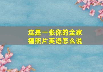 这是一张你的全家福照片英语怎么说