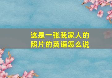 这是一张我家人的照片的英语怎么说