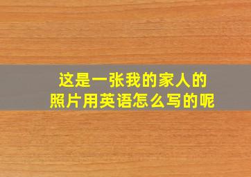 这是一张我的家人的照片用英语怎么写的呢