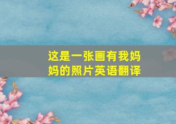 这是一张画有我妈妈的照片英语翻译