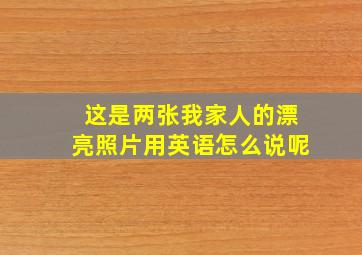 这是两张我家人的漂亮照片用英语怎么说呢