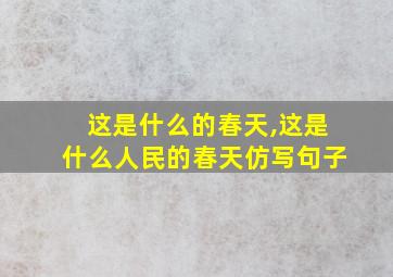 这是什么的春天,这是什么人民的春天仿写句子