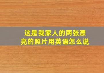 这是我家人的两张漂亮的照片用英语怎么说