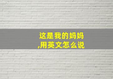 这是我的妈妈,用英文怎么说