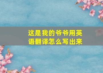 这是我的爷爷用英语翻译怎么写出来