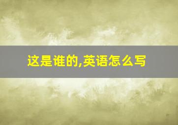 这是谁的,英语怎么写