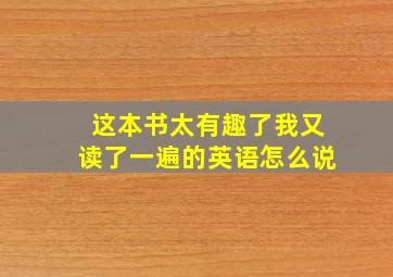 这本书太有趣了我又读了一遍的英语怎么说