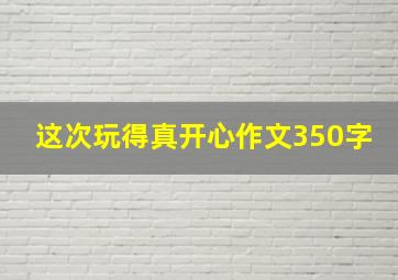 这次玩得真开心作文350字