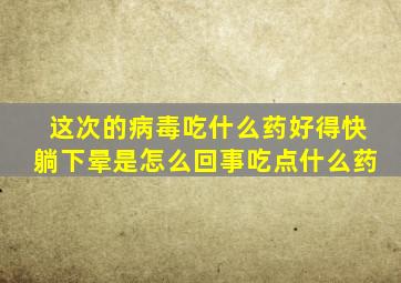 这次的病毒吃什么药好得快躺下晕是怎么回事吃点什么药