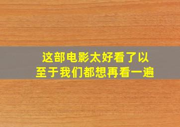 这部电影太好看了以至于我们都想再看一遍