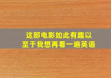 这部电影如此有趣以至于我想再看一遍英语