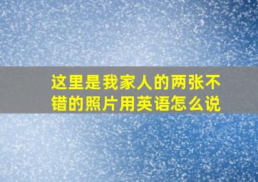 这里是我家人的两张不错的照片用英语怎么说