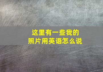 这里有一些我的照片用英语怎么说